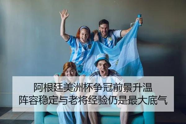 阿根廷美洲杯争冠前景升温 阵容稳定与老将经验仍是最大底气