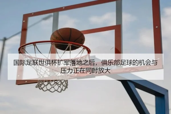 国际足联世俱杯扩军落地之后，俱乐部足球的机会与压力正在同时放大